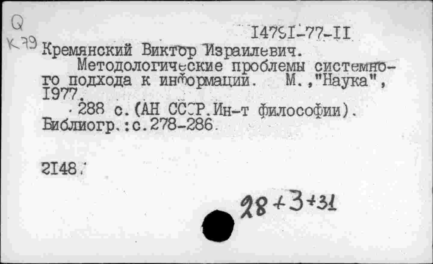 ﻿V 7)0,	.	147^1-77-11
" Кремянский Виктор Израилевич.
Методологические проблемы системно го подхода к информации. М. /’Наука", 1977.
• 288 с. (АН СССР.Ин-т философии). Библиогр.:с.278-286.
2148;
28+3^31